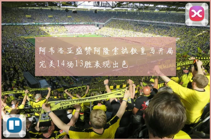阿韦洛亚盛赞阿隆索执教皇马开局完美14场13胜表现出色