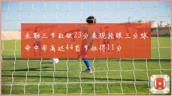 米勒三节狂砍23分表现抢眼三分球命中率高达44首节独得11分