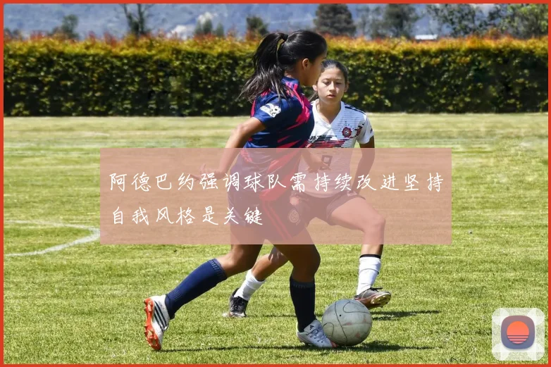阿德巴约强调球队需持续改进坚持自我风格是关键