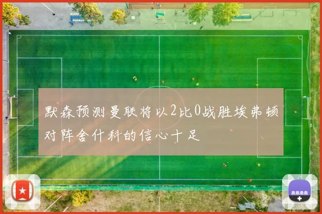 默森预测曼联将以2比0战胜埃弗顿对阵舍什科的信心十足