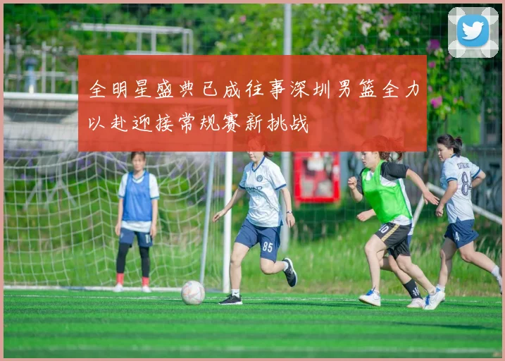 全明星盛典已成往事深圳男篮全力以赴迎接常规赛新挑战