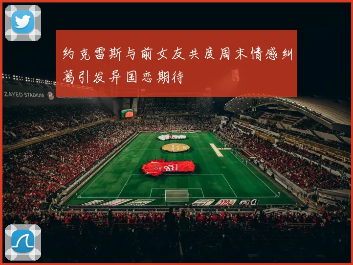 约克雷斯与前女友共度周末情感纠葛引发异国恋期待