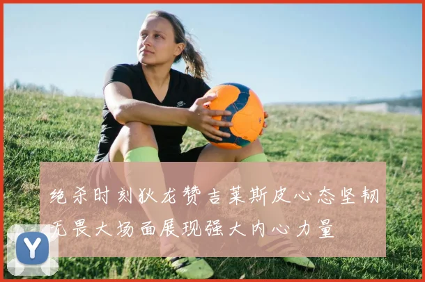 绝杀时刻狄龙赞吉莱斯皮心态坚韧无畏大场面展现强大内心力量