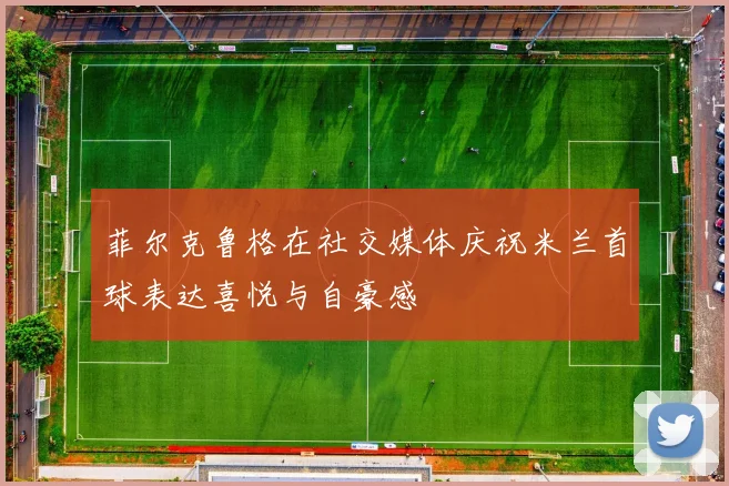 菲尔克鲁格在社交媒体庆祝米兰首球表达喜悦与自豪感