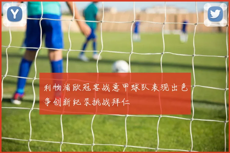 利物浦欧冠客战意甲球队表现出色争创新纪录挑战拜仁