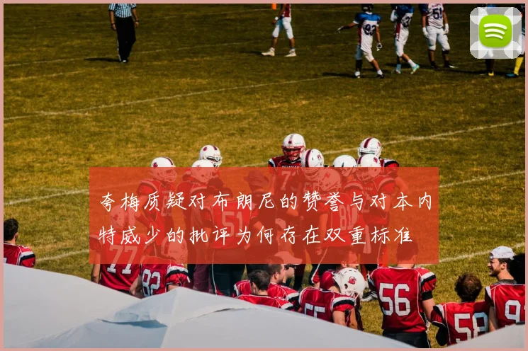 夸梅质疑对布朗尼的赞誉与对本内特威少的批评为何存在双重标准