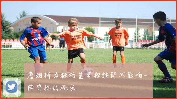 詹姆斯力挺约基奇称缺阵不影响一阵资格的观点