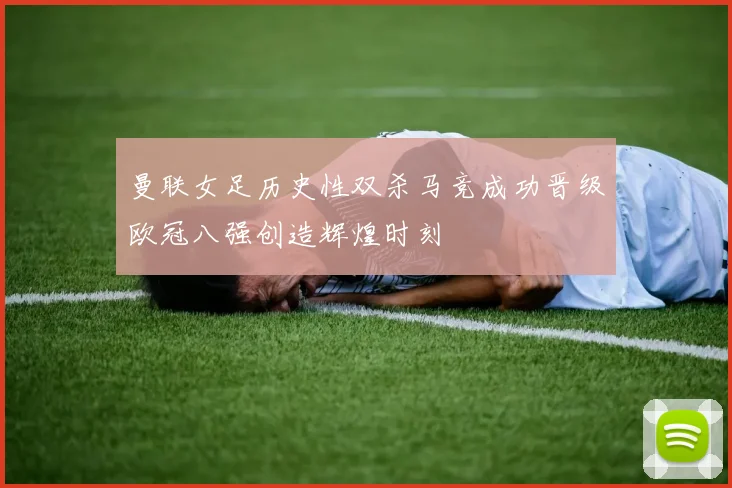 曼联女足历史性双杀马竞成功晋级欧冠八强创造辉煌时刻