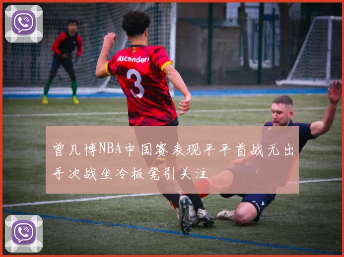 曾凡博NBA中国赛表现平平首战无出手次战坐冷板凳引关注