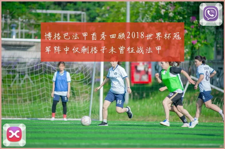 博格巴法甲首秀回顾2018世界杯冠军阵中仅剩格子未曾征战法甲