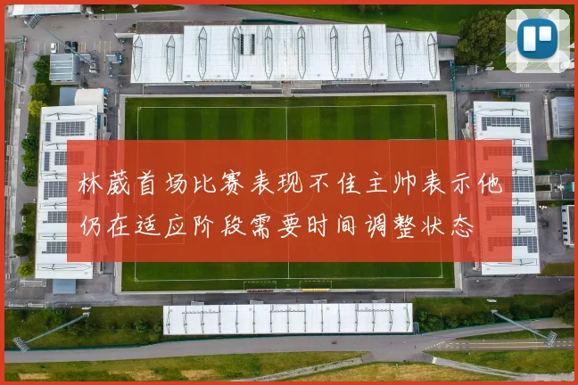 林葳首场比赛表现不佳主帅表示他仍在适应阶段需要时间调整状态