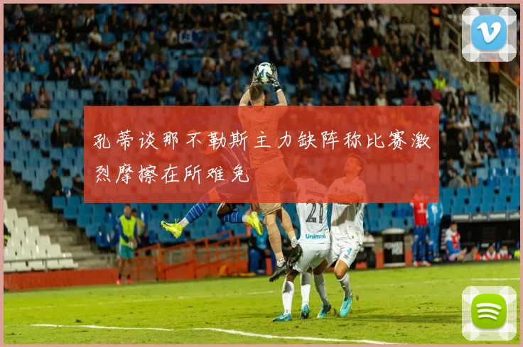 孔蒂谈那不勒斯主力缺阵称比赛激烈摩擦在所难免
