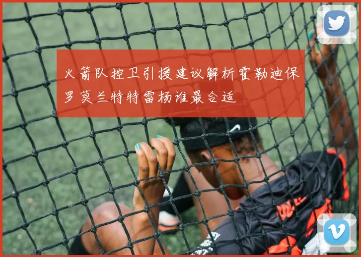 火箭队控卫引援建议解析霍勒迪保罗莫兰特特雷杨谁最合适