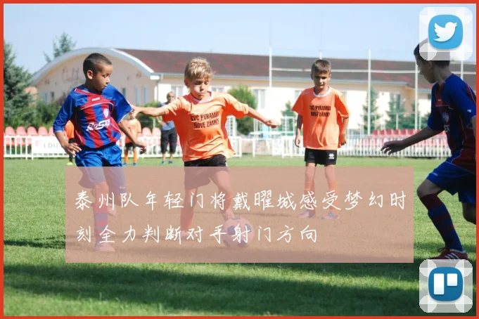 泰州队年轻门将戴曜城感受梦幻时刻全力判断对手射门方向