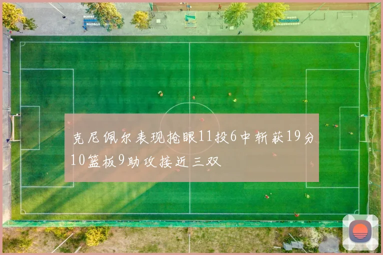 克尼佩尔表现抢眼11投6中斩获19分10篮板9助攻接近三双