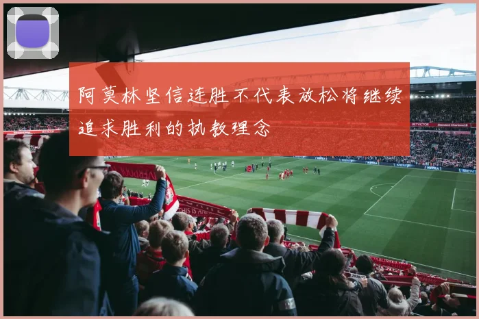 阿莫林坚信连胜不代表放松将继续追求胜利的执教理念